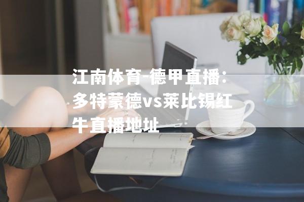 江南体育-德甲直播：多特蒙德vs莱比锡红牛直播地址